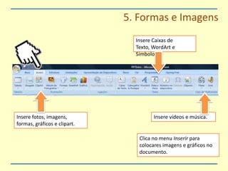 5. Formas e ImagensInsere Caixas de Texto, WordArt e SímbolosInsere fotos, imagens, formas, gráficos e clipart.Insere vídeos e música.Clica no menu Inserir para colocares imagens e gráficos no documento.