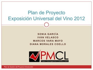 Plan de Proyecto Exposición Universal del Vino 2012Sonia GarcíaIván VelascoMarcos vara MAYODiana morales COELLOPlan de Gestión del Proyecto-Introducción