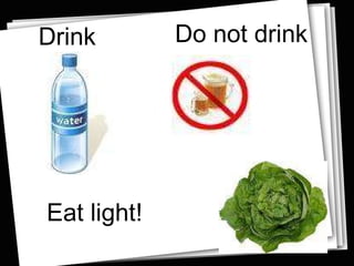 Drink Do not drink Eat light! 