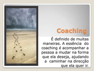 CoachingÉ definido de muitas maneiras. A essência  do coaching é acompanhar a pessoa a mudar na forma que ela deseja, ajudando a  caminhar na direcção que ela quer ir.