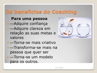 Os beneficios do Coaching   Para umapessoaAdquire confiança Adquire clareza em relação as suas metas e valoresTorna-se mais criativo Transforma-se mais na pessoa que quer serTorna-se um modelo para os outros.03/10/20094