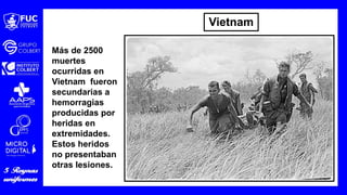 Más de 2500
muertes
ocurridas en
Vietnam fueron
secundarias a
hemorragias
producidas por
heridas en
extremidades.
Estos heridos
no presentaban
otras lesiones.
Vietnam
 