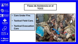 • Care Under Fire.
• Tactical Field Care.
• Tactical Evacuation
Care
Fases de Asistencia en el
TCCC
 