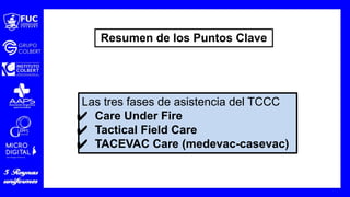 Las tres fases de asistencia del TCCC
✔ Care Under Fire
✔ Tactical Field Care
✔ TACEVAC Care (medevac-casevac)
Resumen de los Puntos Clave
 