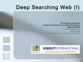 Deep Searching Web (I)

                              Por Sandra Crucianelli
         Knight International Journalism Fellowship
                                      @spcrucianelli
                                scrucianelli@icfj.org
                                        www.icfj.org
             www.facebook.com/periodismodedatos
 