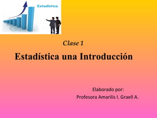 Clase 1

Estadística una Introducción

Elaborado por:
Profesora Amarilis I. Graell A.

 