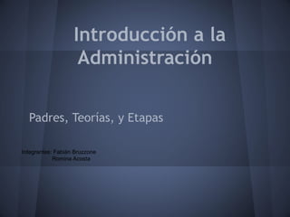 Introducción a la
                    Administración

  Padres, Teorías, y Etapas

Integrantes: Fabián Bruzzone
            Romina Acosta
 