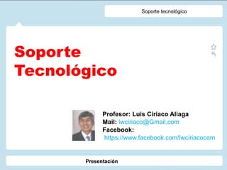 Soporte
Tecnológico
Profesor: Luis Ciriaco Aliaga
Mail: lwciriaco@Gmail.com
Facebook:
https://www.facebook.com/lwciriacocom
Soporte tecnológico
Presentación
 