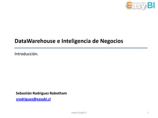 DataWarehouse e Inteligencia de Negocios

Introducción.




Sebastián Rodríguez Robotham
srodriguez@easybi.cl


                               www.EasyBI.cl   1
 