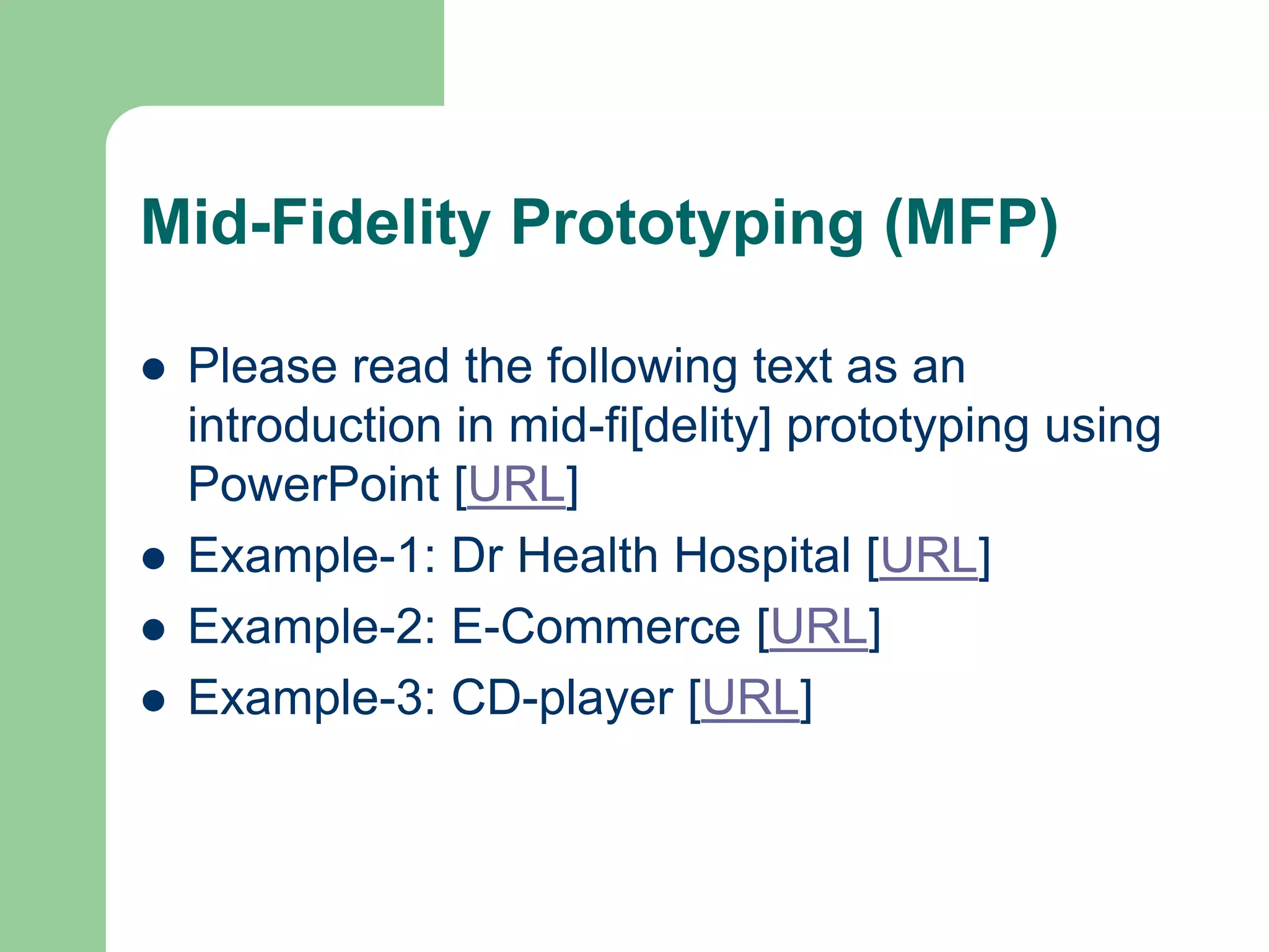 Mid-Fidelity Prototyping (MFP)
 Please read the following text as an
introduction in mid-fi[delity] prototyping using
PowerPoint [URL]
 Example-1: Dr Health Hospital [URL]
 Example-2: E-Commerce [URL]
 Example-3: CD-player [URL]
 