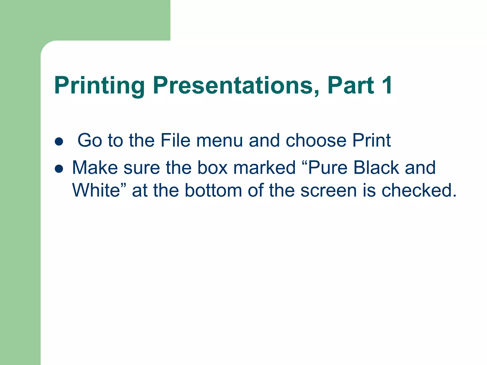 Printing Presentations, Part 1
 Go to the File menu and choose Print
 Make sure the box marked “Pure Black and
White” at the bottom of the screen is checked.
 