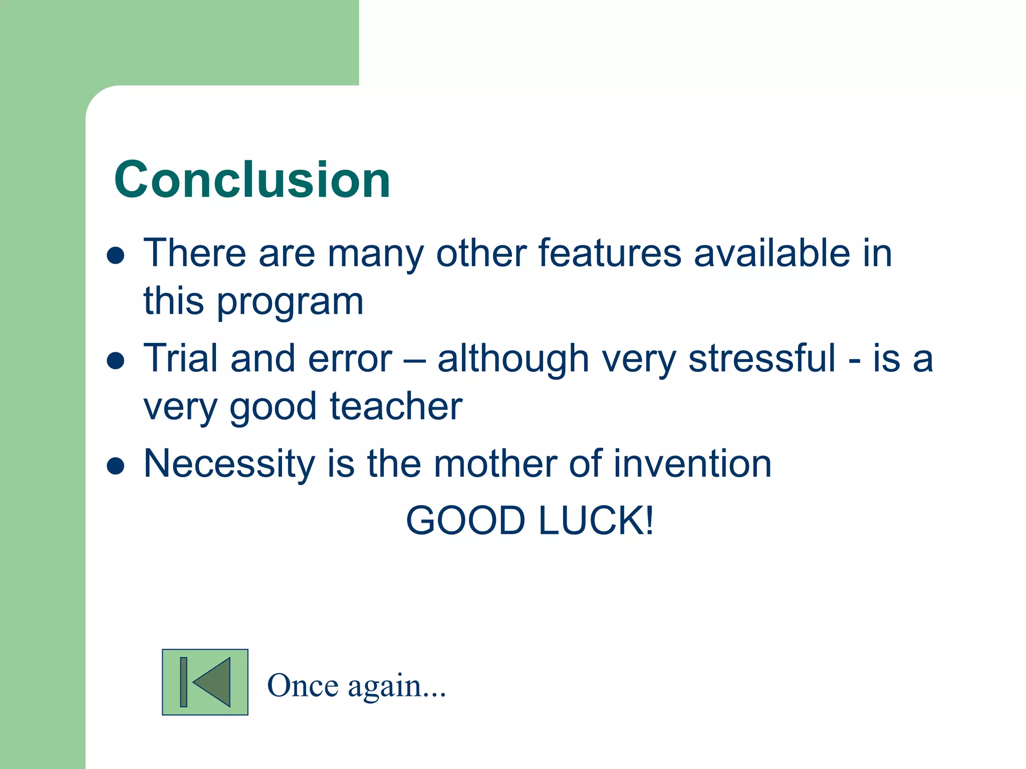 Conclusion
 There are many other features available in
this program
 Trial and error – although very stressful - is a
very good teacher
 Necessity is the mother of invention
GOOD LUCK!
Once again...
 