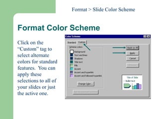 Format Color Scheme
Click on the
“Custom” tag to
select alternate
colors for standard
features. You can
apply these
selections to all of
your slides or just
the active one.
Format > Slide Color Scheme
 