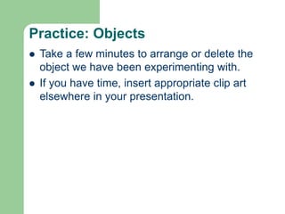 Practice: Objects
 Take a few minutes to arrange or delete the
object we have been experimenting with.
 If you have time, insert appropriate clip art
elsewhere in your presentation.
 