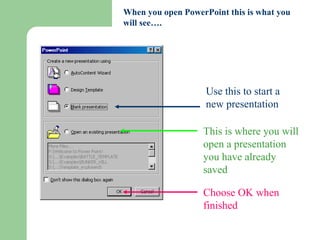 Use this to start a
new presentation
This is where you will
open a presentation
you have already
saved
Choose OK when
finished
When you open PowerPoint this is what you
will see….
 