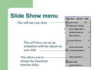 Slide Show menu
This will run your show
This will have you set up
animations with the objects on
your slide
This allows you to
change the transitions
between slides
 