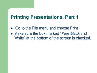 Printing Presentations, Part 1
 Go to the File menu and choose Print
 Make sure the box marked “Pure Black and
White” at the bottom of the screen is checked.
 