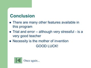Conclusion
 There are many other features available in
this program
 Trial and error – although very stressful - is a
very good teacher
 Necessity is the mother of invention
GOOD LUCK!
Once again...
 