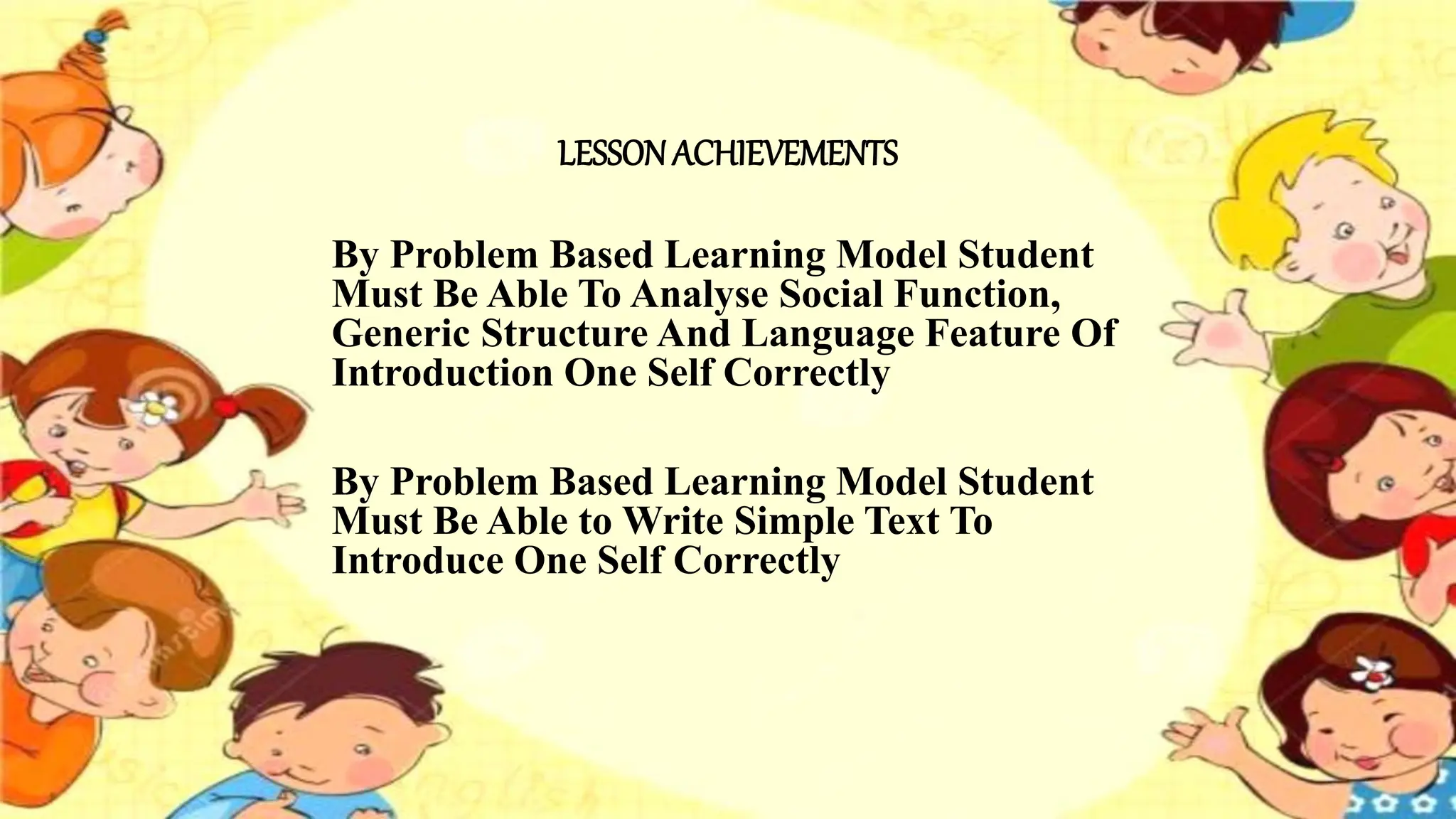 LESSONACHIEVEMENTS
By Problem Based Learning Model Student
Must Be Able To Analyse Social Function,
Generic Structure And Language Feature Of
Introduction One Self Correctly
By Problem Based Learning Model Student
Must Be Able to Write Simple Text To
Introduce One Self Correctly
 