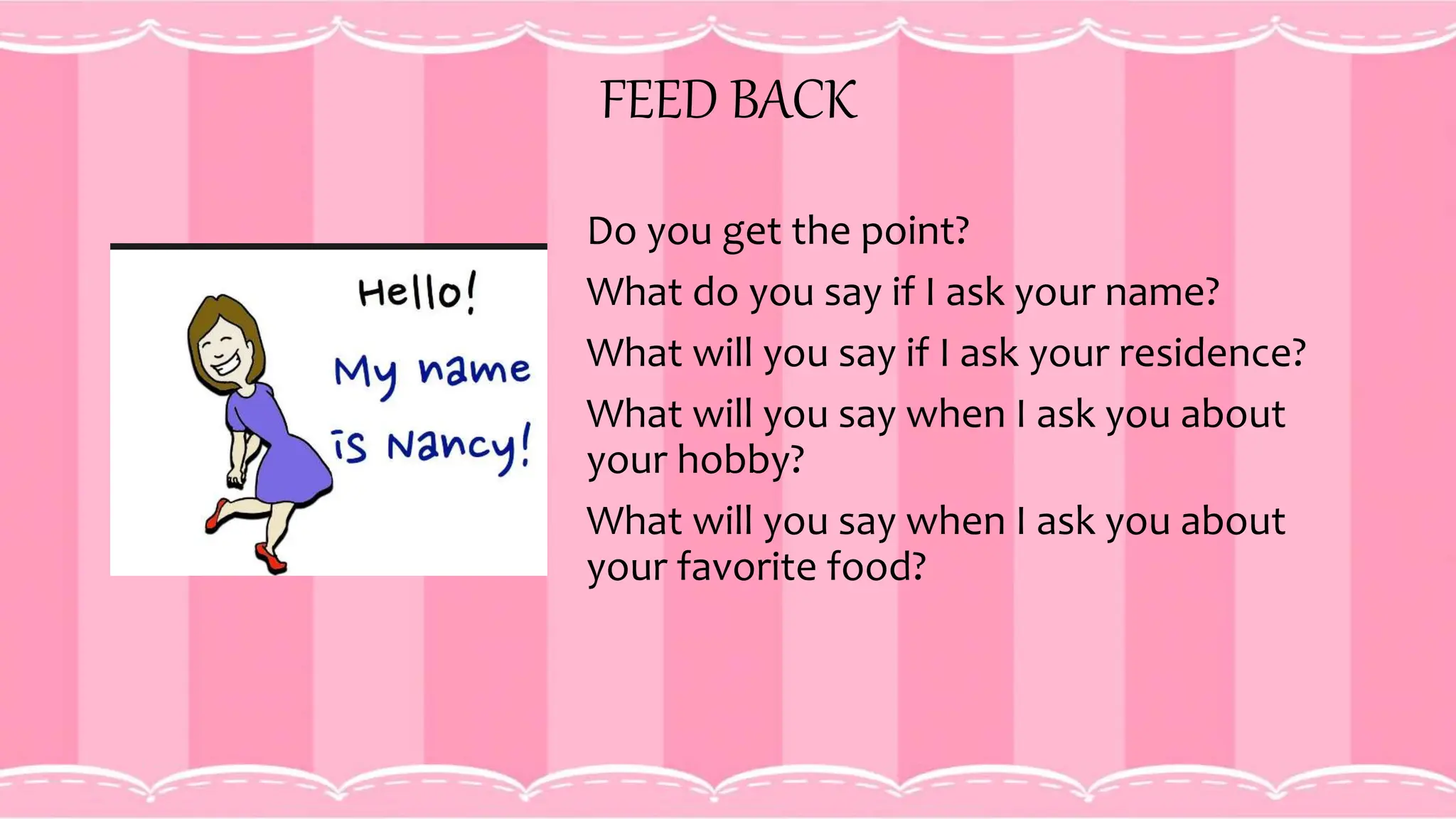 FEED BACK
Do you get the point?
What do you say if I ask your name?
What will you say if I ask your residence?
What will you say when I ask you about
your hobby?
What will you say when I ask you about
your favorite food?
 