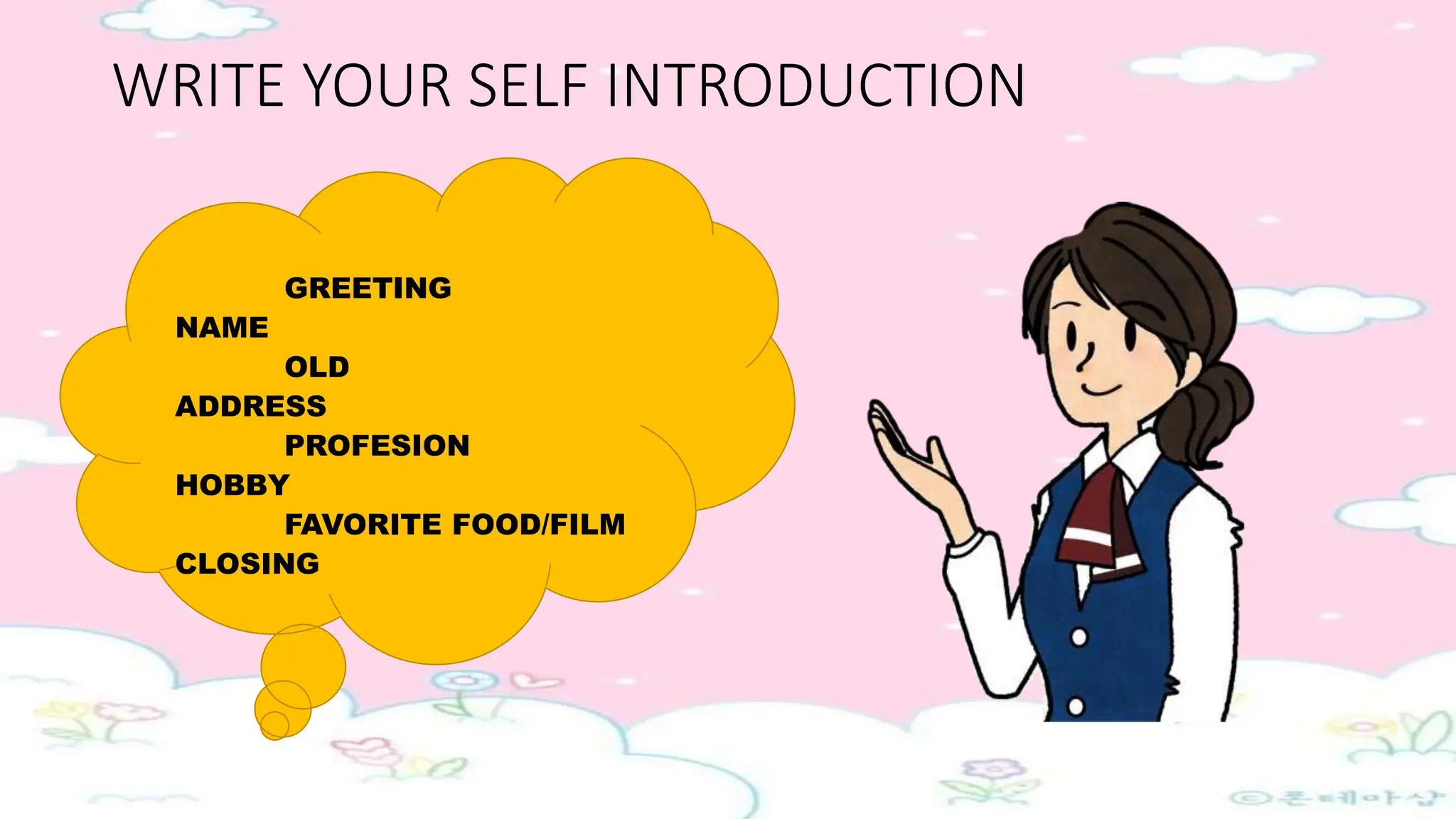 WRITE YOUR SELF INTRODUCTION
GREETING
NAME
OLD
ADDRESS
PROFESION
HOBBY
FAVORITE FOOD/FILM
CLOSING
 