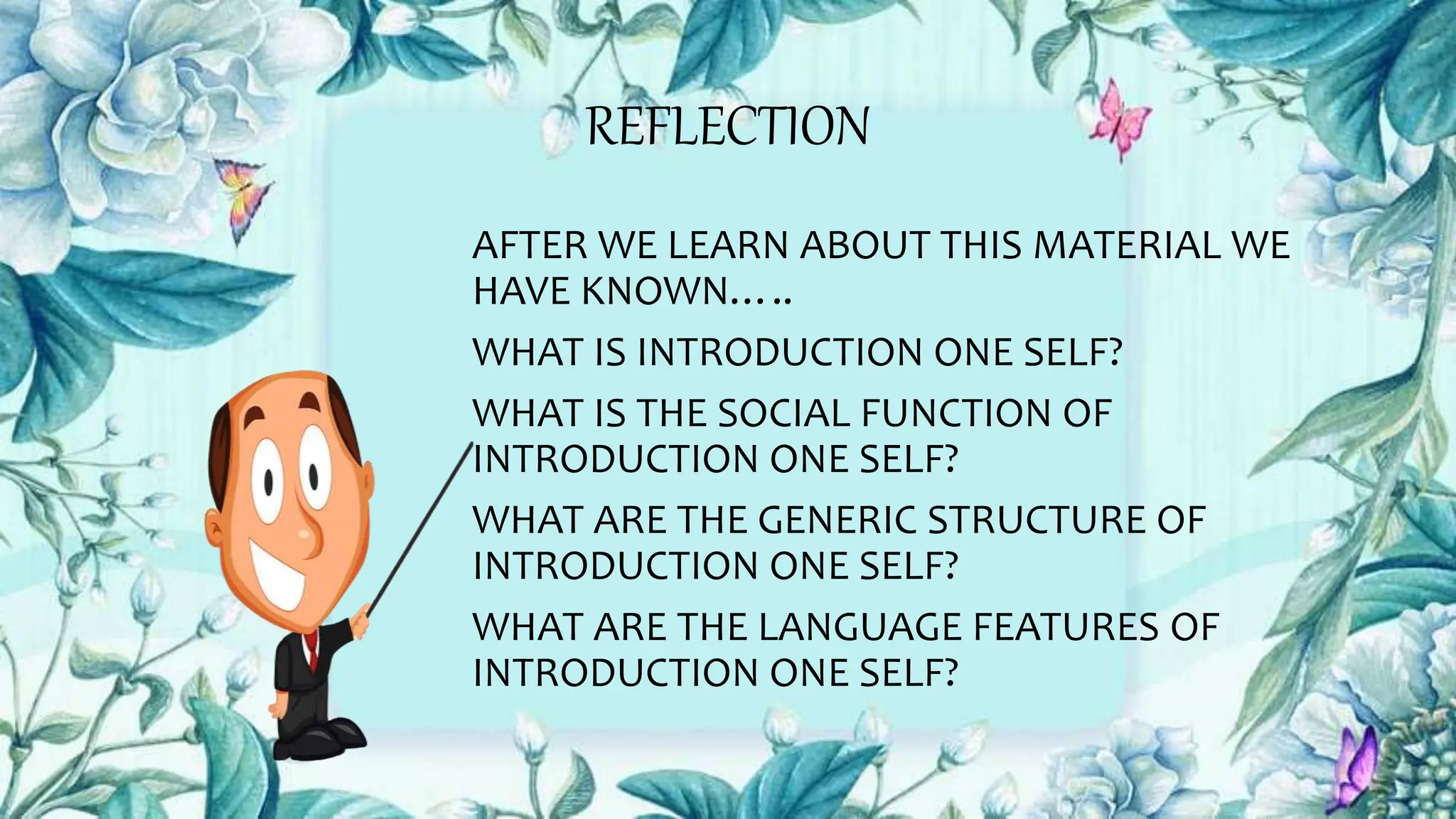REFLECTION
AFTER WE LEARN ABOUT THIS MATERIAL WE
HAVE KNOWN…..
WHAT IS INTRODUCTION ONE SELF?
WHAT IS THE SOCIAL FUNCTION OF
INTRODUCTION ONE SELF?
WHAT ARE THE GENERIC STRUCTURE OF
INTRODUCTION ONE SELF?
WHAT ARE THE LANGUAGE FEATURES OF
INTRODUCTION ONE SELF?
 