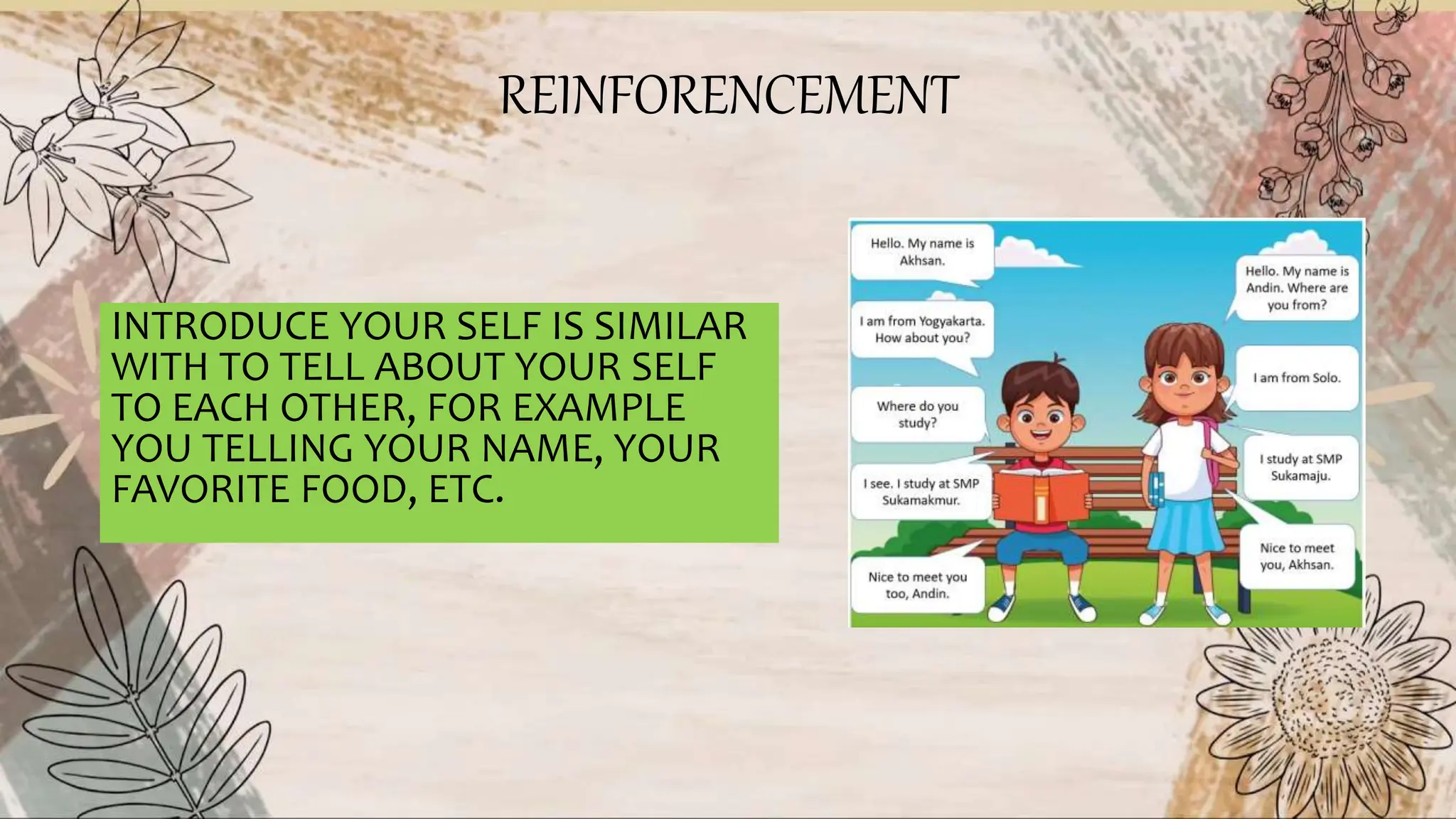 REINFORENCEMENT
INTRODUCE YOUR SELF IS SIMILAR
WITH TO TELL ABOUT YOUR SELF
TO EACH OTHER, FOR EXAMPLE
YOU TELLING YOUR NAME, YOUR
FAVORITE FOOD, ETC.
 