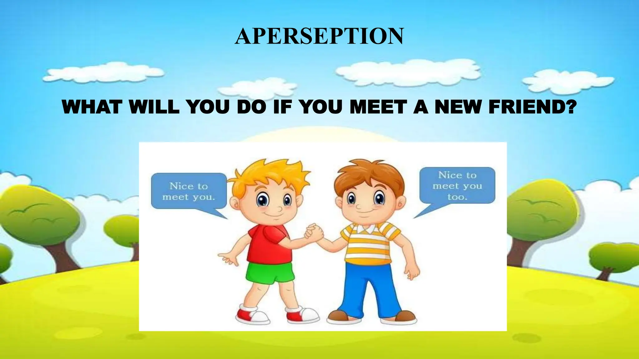 APERSEPTION
WHAT WILL YOU DO IF YOU MEET A NEW FRIEND?
 