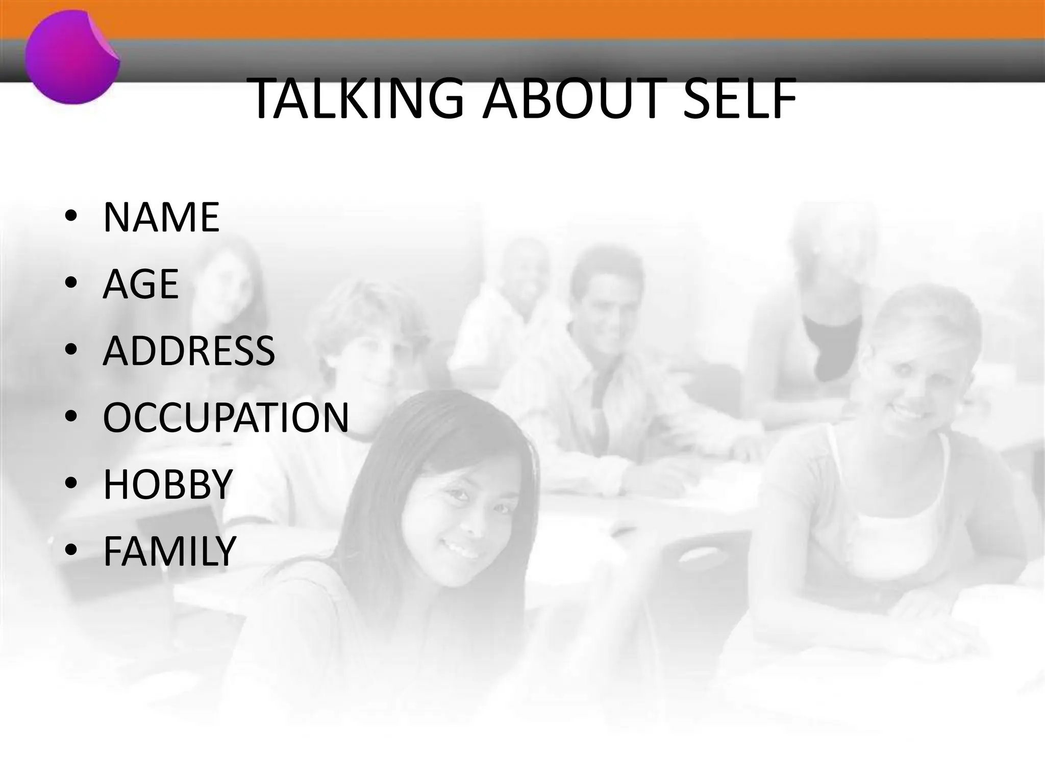 TALKING ABOUT SELF
• NAME
• AGE
• ADDRESS
• OCCUPATION
• HOBBY
• FAMILY
 