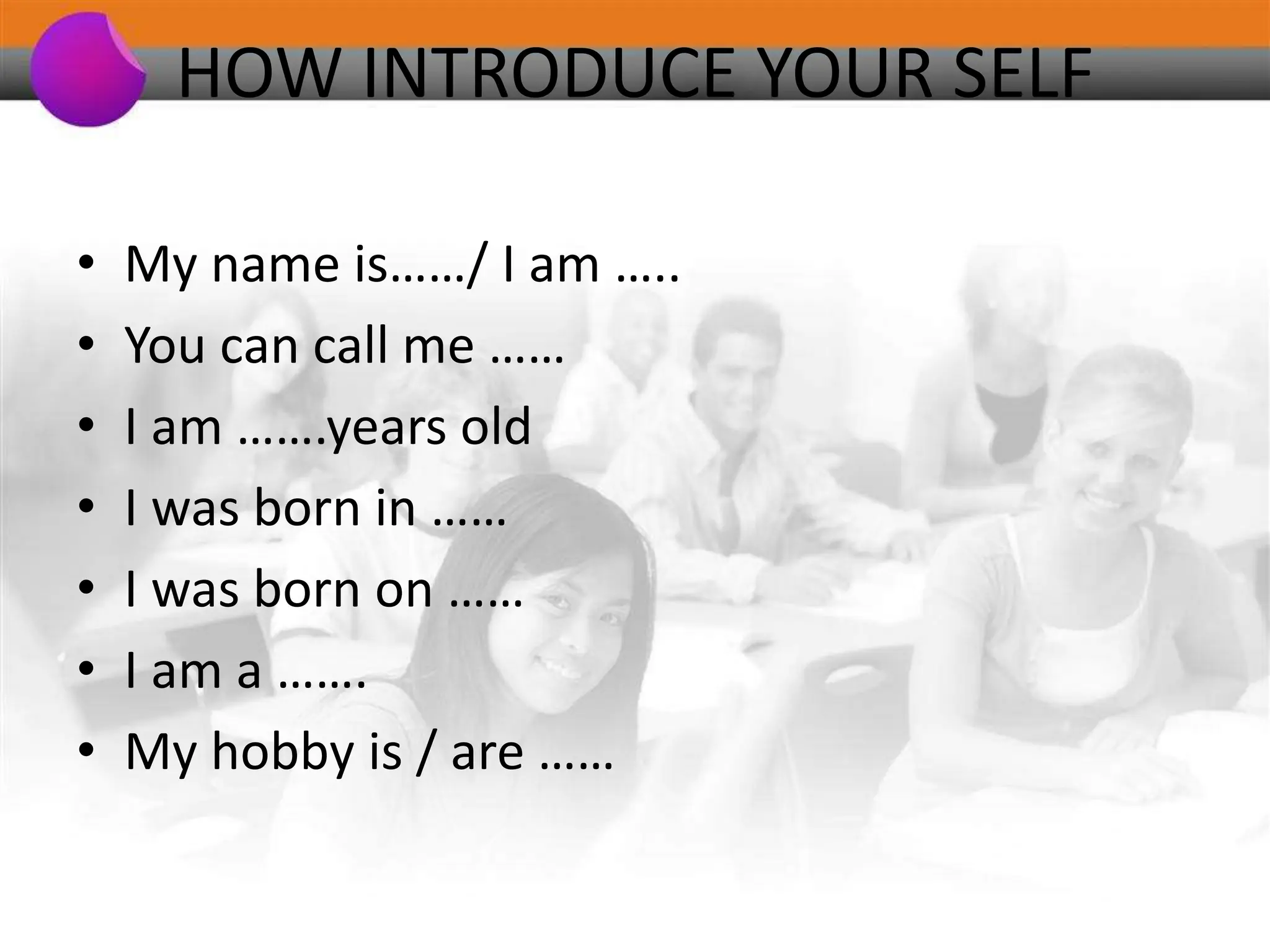 HOW INTRODUCE YOUR SELF
• My name is……/ I am …..
• You can call me ……
• I am …….years old
• I was born in ……
• I was born on ……
• I am a …….
• My hobby is / are ……
 