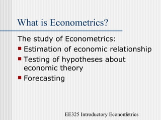 EE325 Introductory Econometrics5
What is Econometrics?
The study of Econometrics:
 Estimation of economic relationship
 Testing of hypotheses about
economic theory
 Forecasting
 