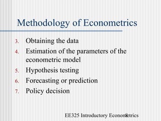 EE325 Introductory Econometrics8
Methodology of Econometrics
3. Obtaining the data
4. Estimation of the parameters of the
econometric model
5. Hypothesis testing
6. Forecasting or prediction
7. Policy decision
 