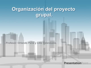 Organización del proyecto
               grupal.




- Profesor: Orlando Peña y Lillo Valenzuela.
 