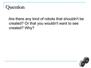 QuestionQuestion
Are there any kind of robots that shouldn't be
created? Or that you wouldn't want to see
created? Why?
 