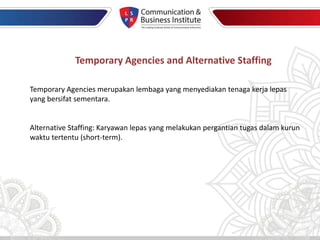 Temporary Agencies and Alternative Staffing
Temporary Agencies merupakan lembaga yang menyediakan tenaga kerja lepas
yang bersifat sementara.
Alternative Staffing: Karyawan lepas yang melakukan pergantian tugas dalam kurun
waktu tertentu (short-term).
 
