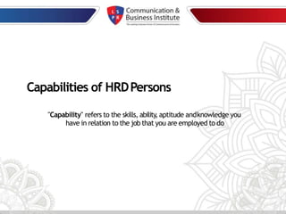 Capabilities of HRDPersons
"Capability" refers to the skills, ability, aptitude andknowledge you
have in relation to the job that you are employed to do
 