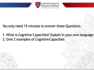 You only need 15 minutes to answer these Questions.
1.What is Cognitive Capacities? Explain in your own language
2. Give 2 examples of CognitiveCapacities
 