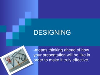 DESIGNING
-means thinking ahead of how
your presentation will be like in
order to make it truly effective.
 