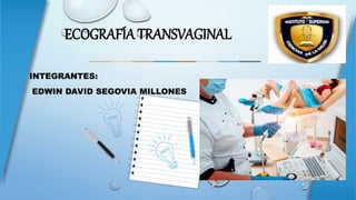ECOGRAFÍA TRANSVAGINAL
INTEGRANTES:
EDWIN DAVID SEGOVIA MILLONES
 