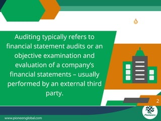Auditing typically refers to
financial statement audits or an
objective examination and
evaluation of a company’s
financial statements – usually
performed by an external third
party.
2
 