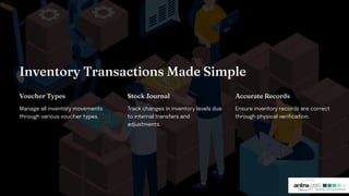 I ve tory Tra actio Made Si ple
Vouc er Type
Manage all inventory movements
through various voucher types.
Stock Jour al
Track changes in inventory levels due
to internal transfers and
adjustments.
Accurate Record
Ensure inventory records are correct
through physical verification.
 