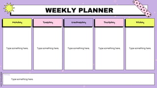 Notes
WEEKLY PLANNER
Monday Tuesday Wednesday Thursday Friday
Type something here. Type something here. Type something here. Type something here. Type something here.
Type something here.
 