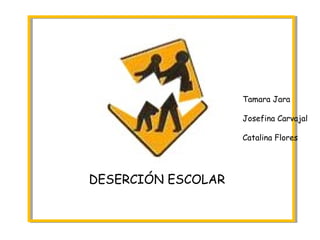 DESERCIÓN ESCOLAR
Tamara Jara
Josefina Carvajal
Catalina Flores
 