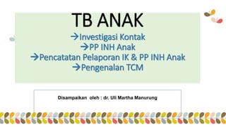 TB ANAK
Investigasi Kontak
PP INH Anak
Pencatatan Pelaporan IK & PP INH Anak
Pengenalan TCM
Disampaikan oleh : dr. Uli Martha Manurung
 