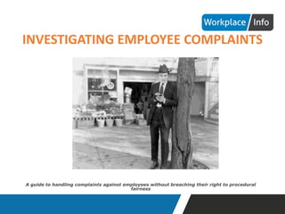INVESTIGATING EMPLOYEE COMPLAINTS
A guide to handling complaints against employees without breaching their right to procedural
fairness
 