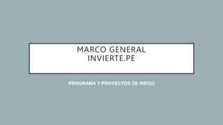 MARCO GENERAL
INVIERTE.PE
PROGRAMA Y PROYECTOS DE RIEGO
 