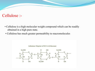 Cellulose :-
• Cellulose is a high molecular weight compound which can be readily
obtained in a high pure state.
• Cellulose has much greater permeability to macromolecules
 