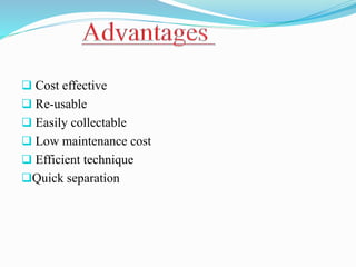  Cost effective
 Re-usable
 Easily collectable
 Low maintenance cost
 Efficient technique
Quick separation
 