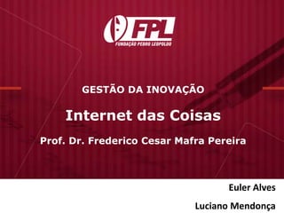 A força da COMPETÊNCIA
GESTÃO DA INOVAÇÃO
Internet das Coisas
Prof. Dr. Frederico Cesar Mafra Pereira
Euler Alves
Luciano Mendonça
 