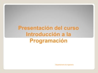 Presentación del curso
   Introducción a la
     Programación



             Departamento de ingeniería
 